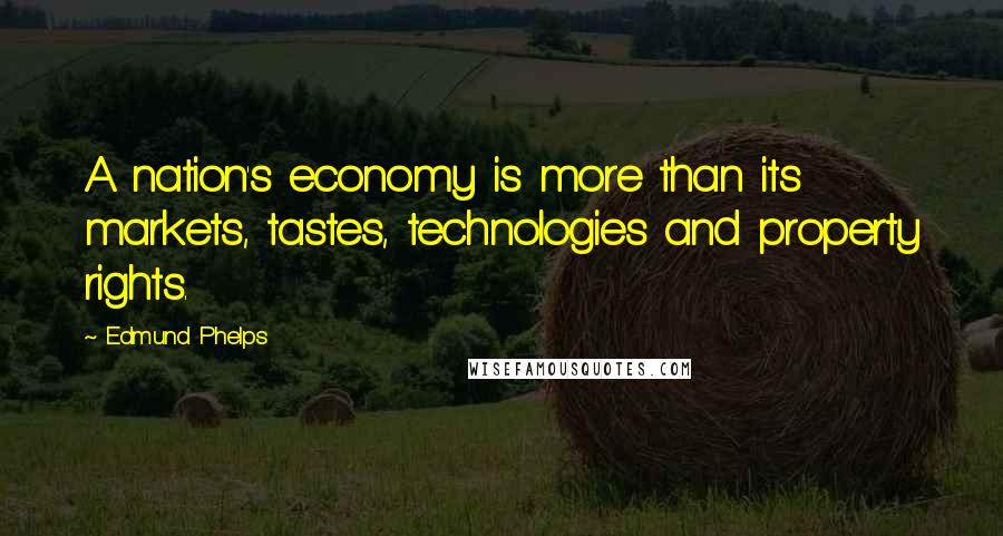 Edmund Phelps Quotes: A nation's economy is more than its markets, tastes, technologies and property rights.