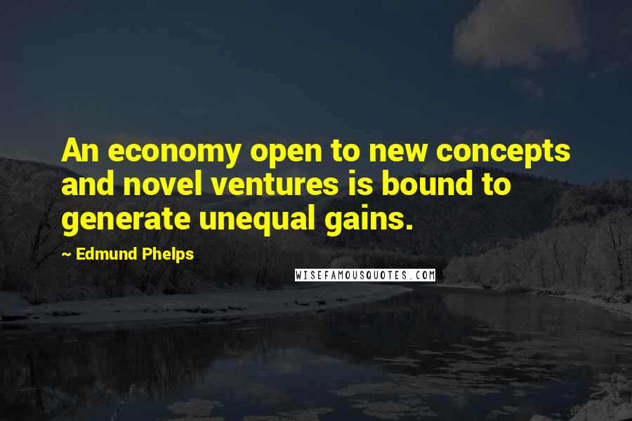 Edmund Phelps Quotes: An economy open to new concepts and novel ventures is bound to generate unequal gains.