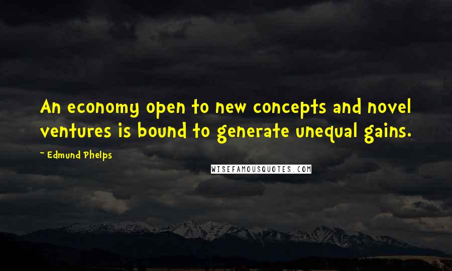 Edmund Phelps Quotes: An economy open to new concepts and novel ventures is bound to generate unequal gains.