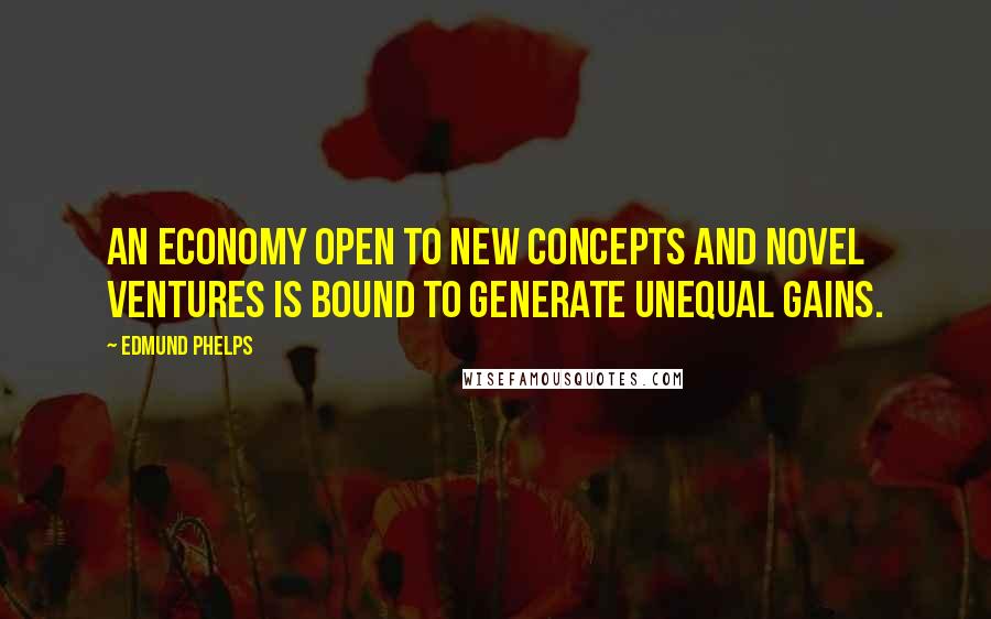 Edmund Phelps Quotes: An economy open to new concepts and novel ventures is bound to generate unequal gains.