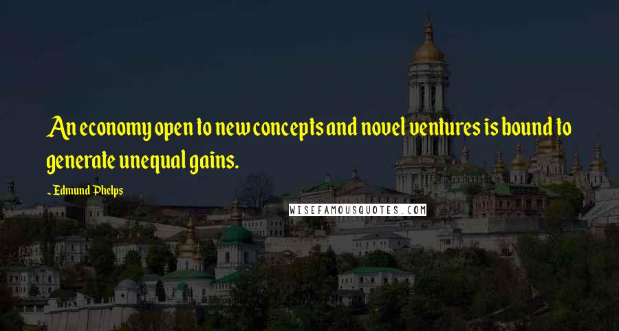 Edmund Phelps Quotes: An economy open to new concepts and novel ventures is bound to generate unequal gains.