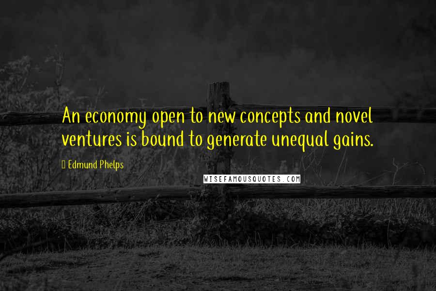 Edmund Phelps Quotes: An economy open to new concepts and novel ventures is bound to generate unequal gains.