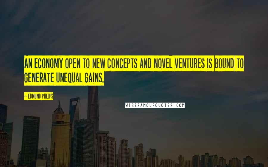 Edmund Phelps Quotes: An economy open to new concepts and novel ventures is bound to generate unequal gains.