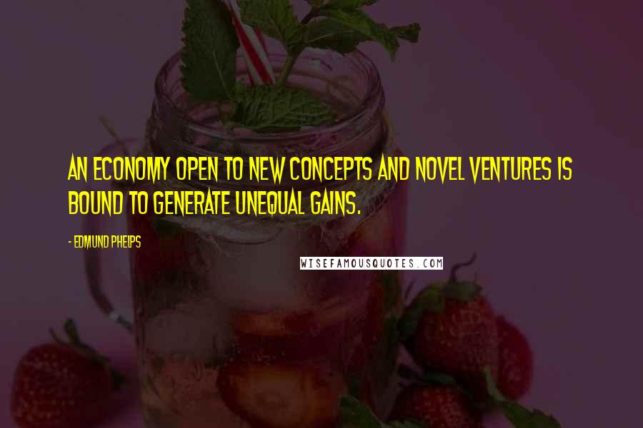 Edmund Phelps Quotes: An economy open to new concepts and novel ventures is bound to generate unequal gains.