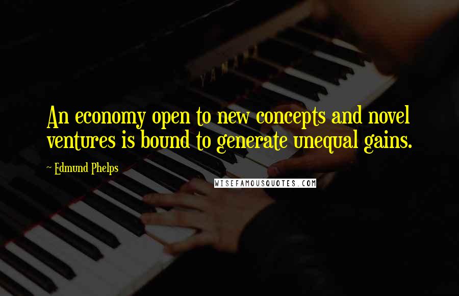 Edmund Phelps Quotes: An economy open to new concepts and novel ventures is bound to generate unequal gains.