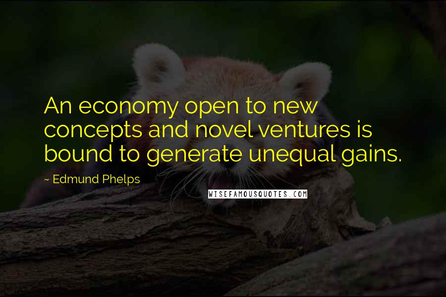 Edmund Phelps Quotes: An economy open to new concepts and novel ventures is bound to generate unequal gains.