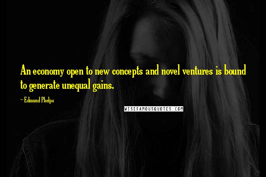 Edmund Phelps Quotes: An economy open to new concepts and novel ventures is bound to generate unequal gains.