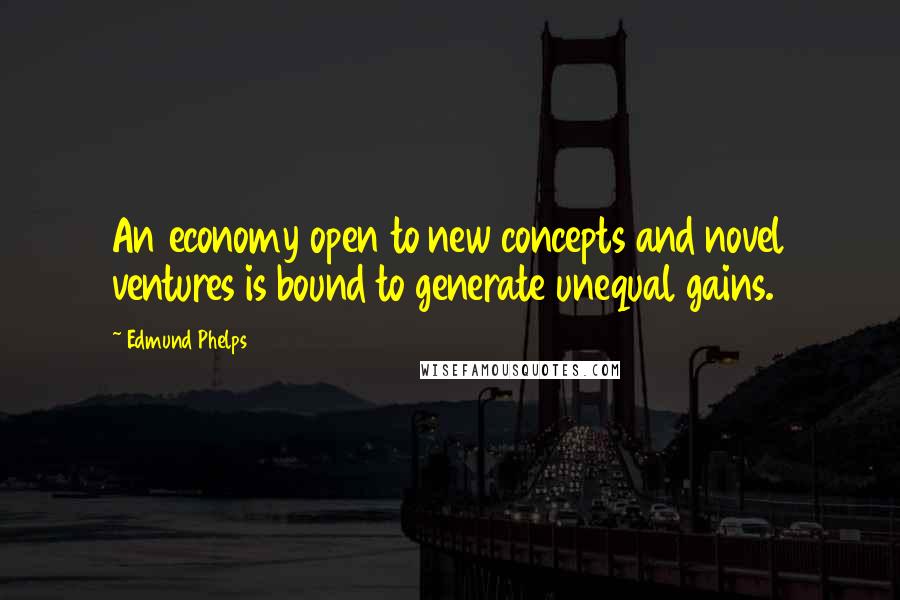 Edmund Phelps Quotes: An economy open to new concepts and novel ventures is bound to generate unequal gains.