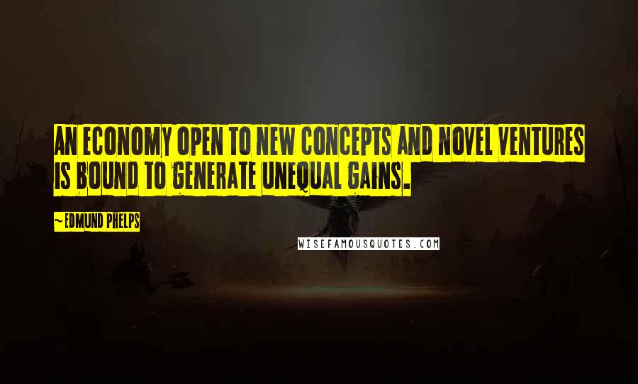 Edmund Phelps Quotes: An economy open to new concepts and novel ventures is bound to generate unequal gains.