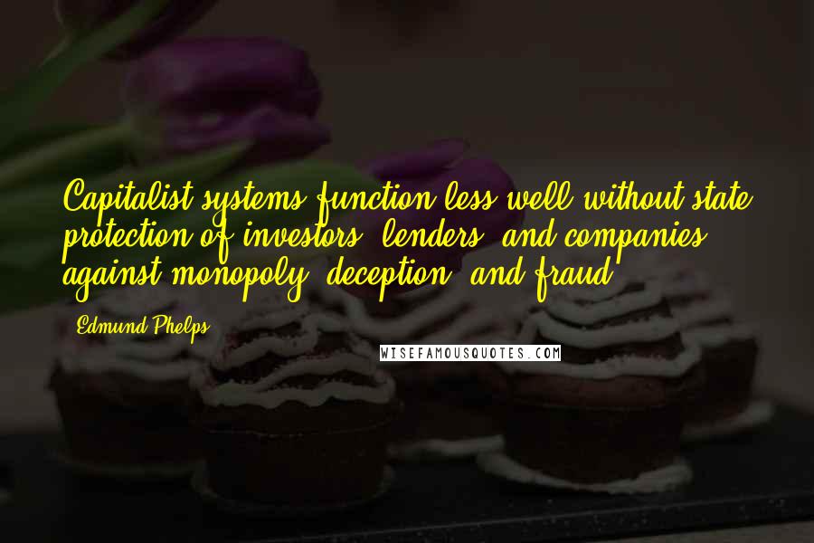 Edmund Phelps Quotes: Capitalist systems function less well without state protection of investors, lenders, and companies against monopoly, deception, and fraud.