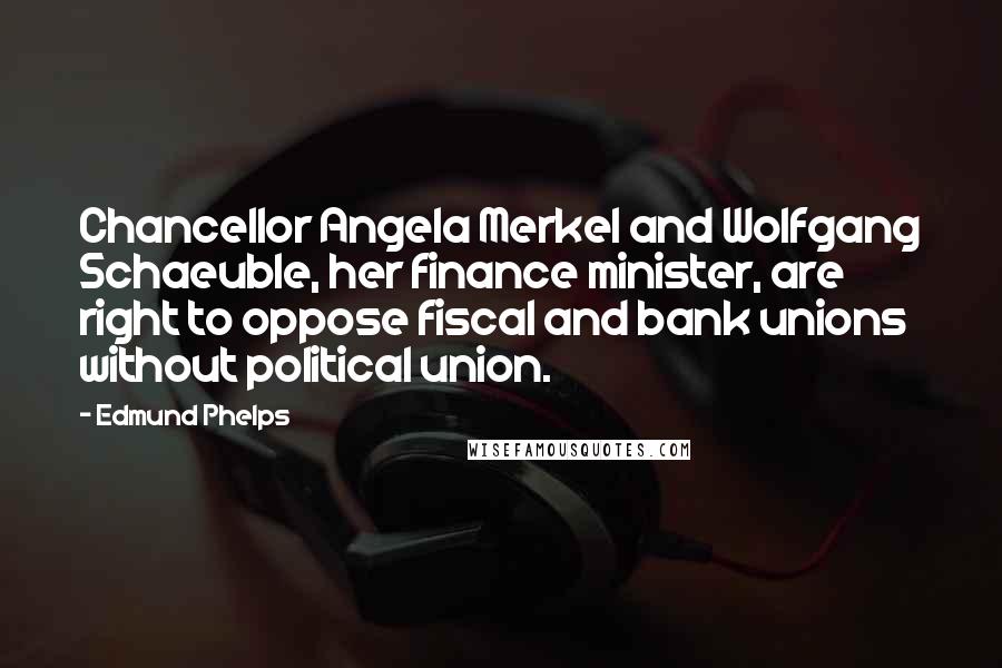 Edmund Phelps Quotes: Chancellor Angela Merkel and Wolfgang Schaeuble, her finance minister, are right to oppose fiscal and bank unions without political union.