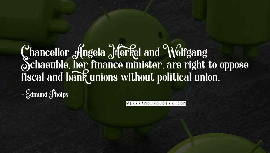 Edmund Phelps Quotes: Chancellor Angela Merkel and Wolfgang Schaeuble, her finance minister, are right to oppose fiscal and bank unions without political union.