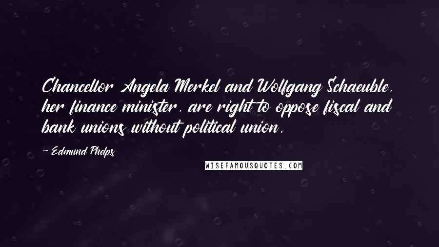 Edmund Phelps Quotes: Chancellor Angela Merkel and Wolfgang Schaeuble, her finance minister, are right to oppose fiscal and bank unions without political union.