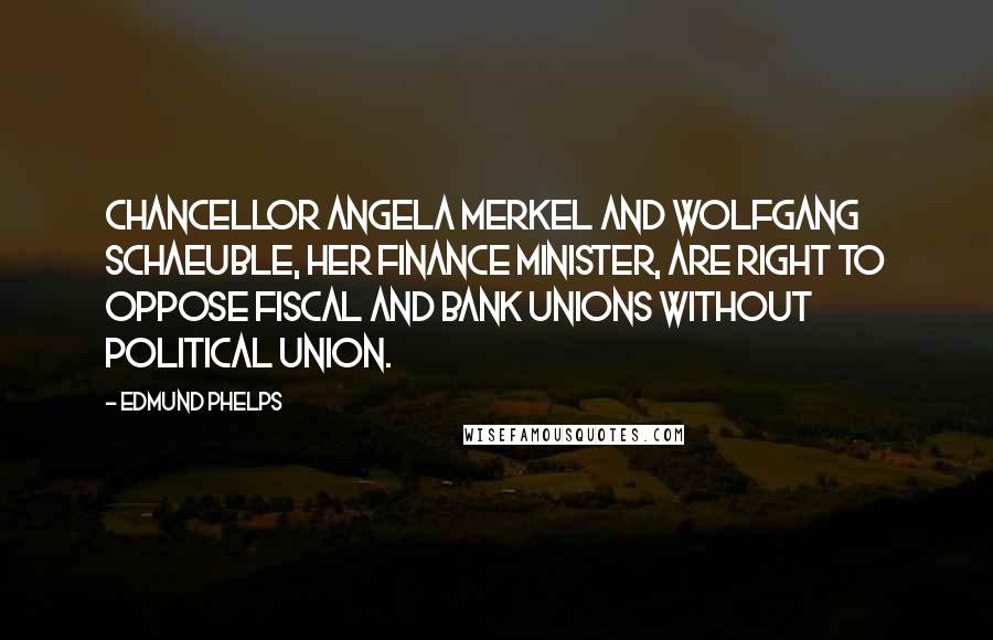 Edmund Phelps Quotes: Chancellor Angela Merkel and Wolfgang Schaeuble, her finance minister, are right to oppose fiscal and bank unions without political union.