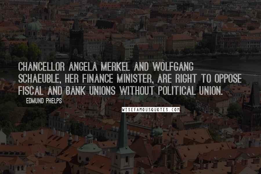 Edmund Phelps Quotes: Chancellor Angela Merkel and Wolfgang Schaeuble, her finance minister, are right to oppose fiscal and bank unions without political union.