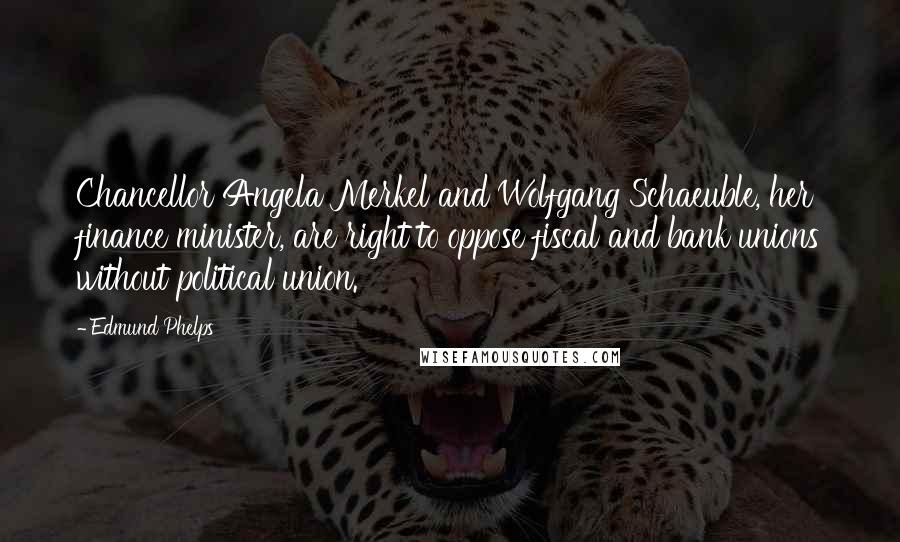 Edmund Phelps Quotes: Chancellor Angela Merkel and Wolfgang Schaeuble, her finance minister, are right to oppose fiscal and bank unions without political union.