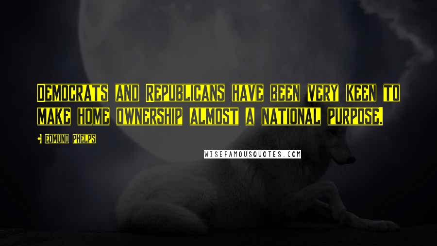 Edmund Phelps Quotes: Democrats and Republicans have been very keen to make home ownership almost a national purpose.