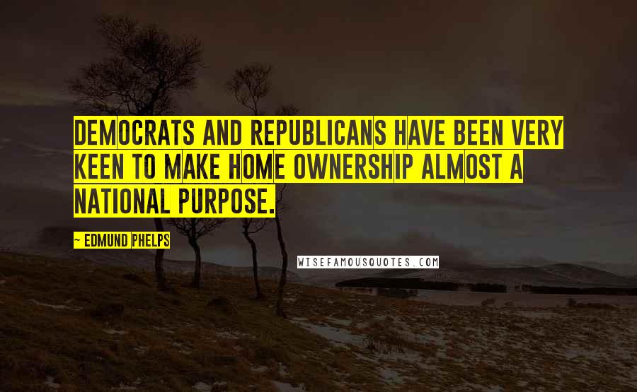 Edmund Phelps Quotes: Democrats and Republicans have been very keen to make home ownership almost a national purpose.