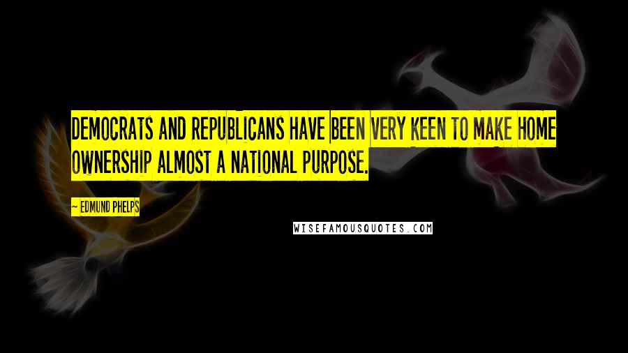 Edmund Phelps Quotes: Democrats and Republicans have been very keen to make home ownership almost a national purpose.