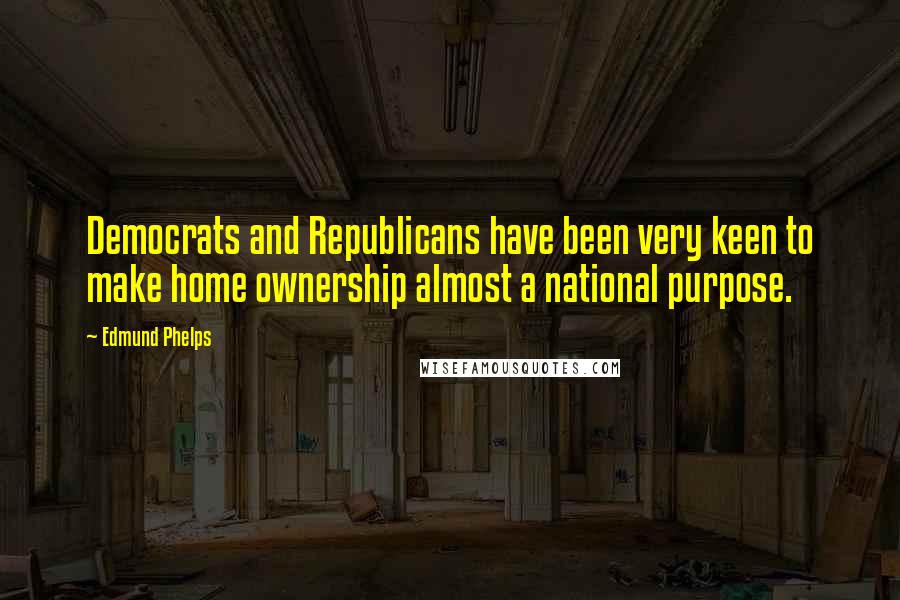 Edmund Phelps Quotes: Democrats and Republicans have been very keen to make home ownership almost a national purpose.