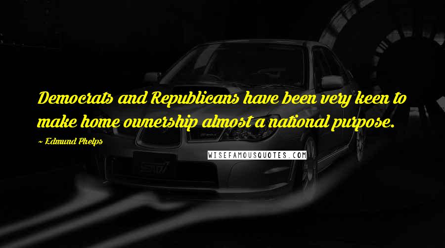 Edmund Phelps Quotes: Democrats and Republicans have been very keen to make home ownership almost a national purpose.