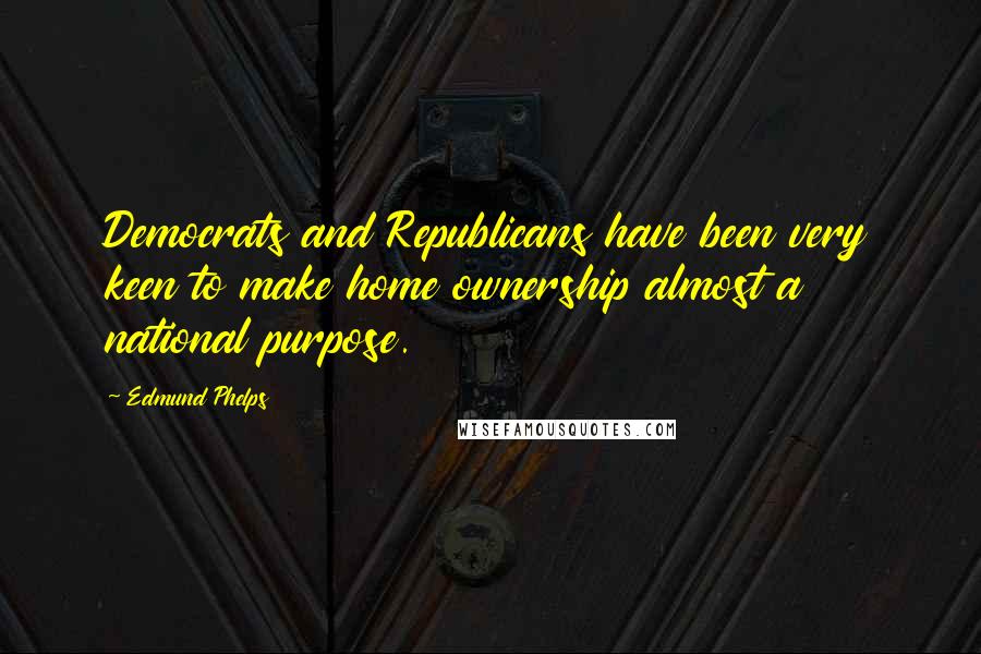 Edmund Phelps Quotes: Democrats and Republicans have been very keen to make home ownership almost a national purpose.