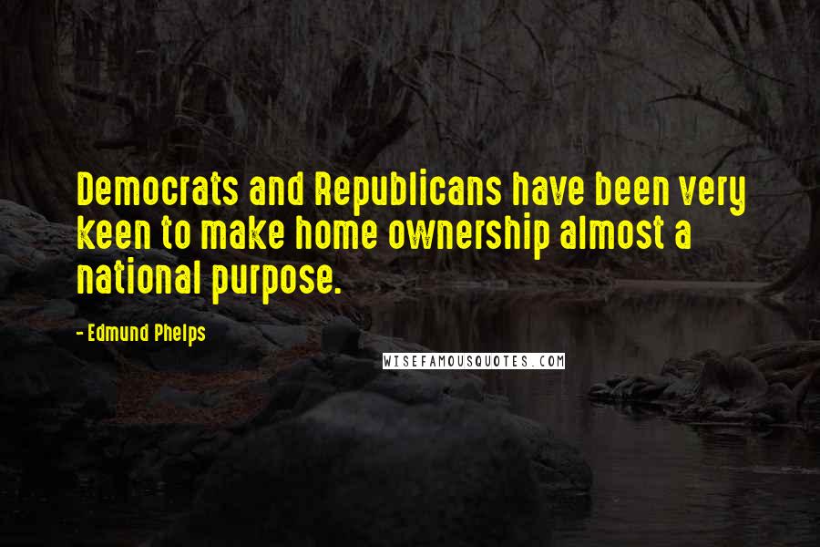 Edmund Phelps Quotes: Democrats and Republicans have been very keen to make home ownership almost a national purpose.