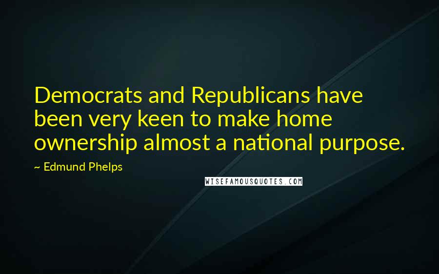 Edmund Phelps Quotes: Democrats and Republicans have been very keen to make home ownership almost a national purpose.