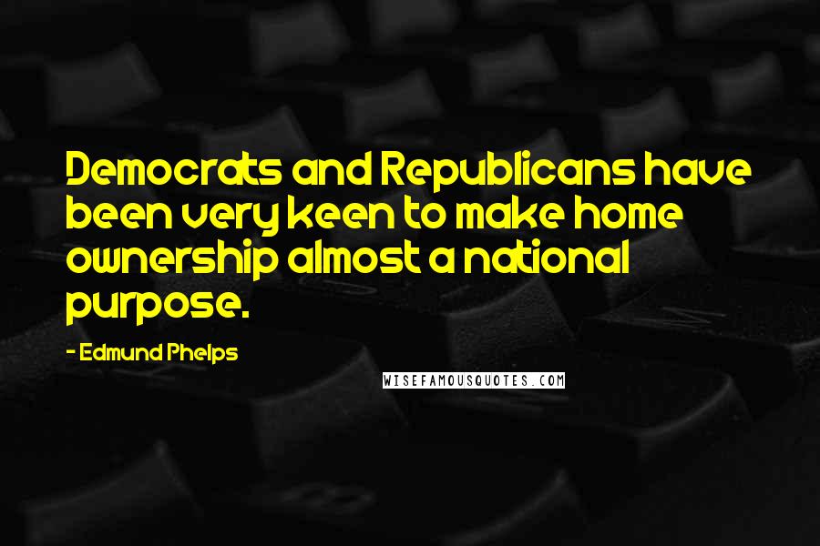 Edmund Phelps Quotes: Democrats and Republicans have been very keen to make home ownership almost a national purpose.