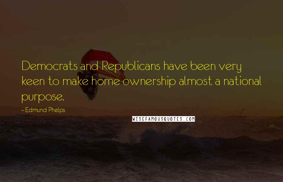 Edmund Phelps Quotes: Democrats and Republicans have been very keen to make home ownership almost a national purpose.