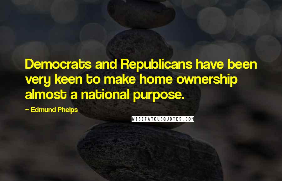 Edmund Phelps Quotes: Democrats and Republicans have been very keen to make home ownership almost a national purpose.