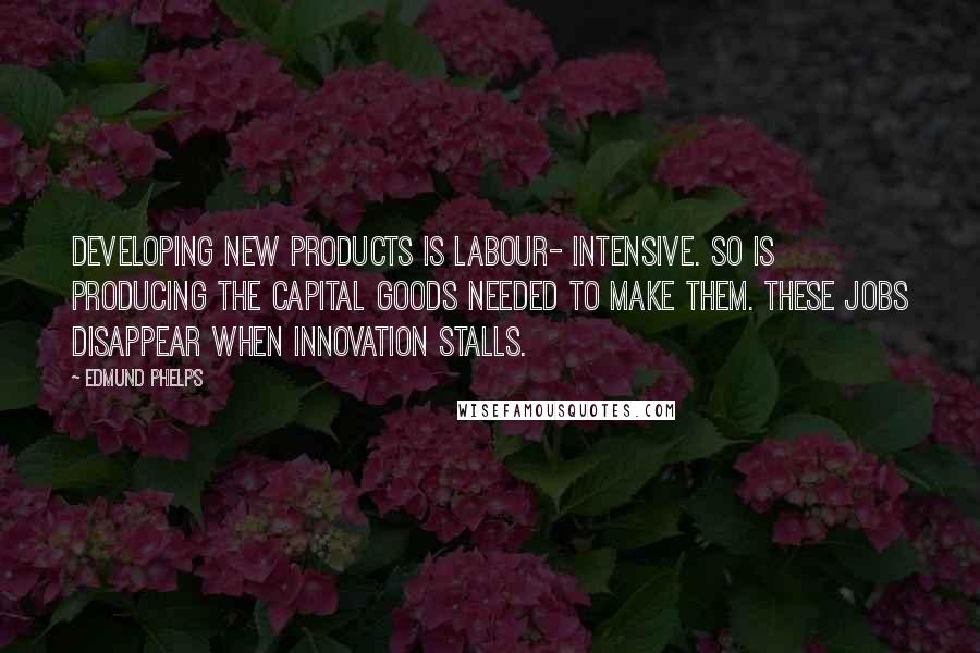 Edmund Phelps Quotes: Developing new products is labour- intensive. So is producing the capital goods needed to make them. These jobs disappear when innovation stalls.