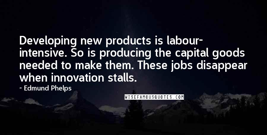 Edmund Phelps Quotes: Developing new products is labour- intensive. So is producing the capital goods needed to make them. These jobs disappear when innovation stalls.