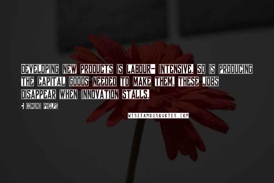 Edmund Phelps Quotes: Developing new products is labour- intensive. So is producing the capital goods needed to make them. These jobs disappear when innovation stalls.