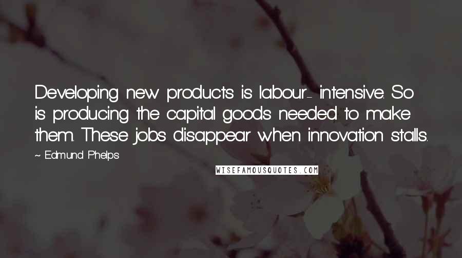 Edmund Phelps Quotes: Developing new products is labour- intensive. So is producing the capital goods needed to make them. These jobs disappear when innovation stalls.