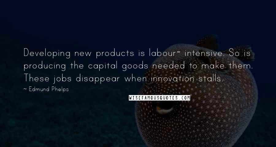 Edmund Phelps Quotes: Developing new products is labour- intensive. So is producing the capital goods needed to make them. These jobs disappear when innovation stalls.