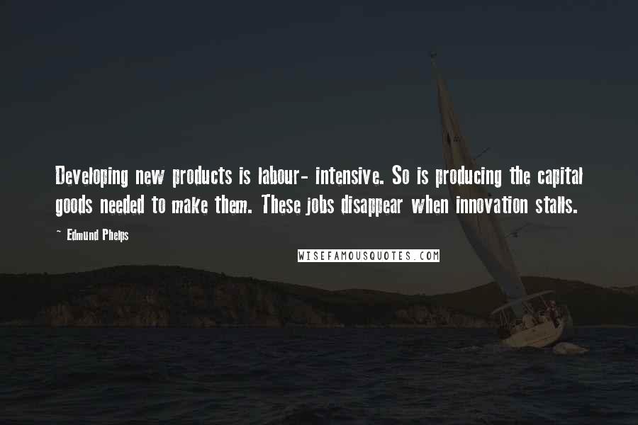 Edmund Phelps Quotes: Developing new products is labour- intensive. So is producing the capital goods needed to make them. These jobs disappear when innovation stalls.