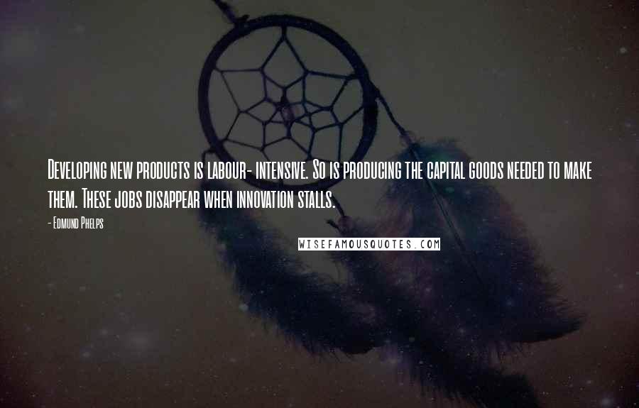 Edmund Phelps Quotes: Developing new products is labour- intensive. So is producing the capital goods needed to make them. These jobs disappear when innovation stalls.