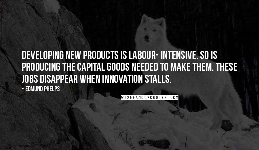 Edmund Phelps Quotes: Developing new products is labour- intensive. So is producing the capital goods needed to make them. These jobs disappear when innovation stalls.