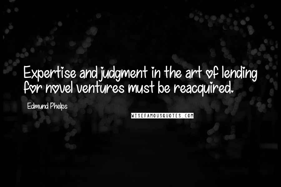 Edmund Phelps Quotes: Expertise and judgment in the art of lending for novel ventures must be reacquired.