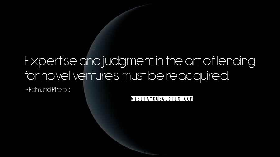Edmund Phelps Quotes: Expertise and judgment in the art of lending for novel ventures must be reacquired.