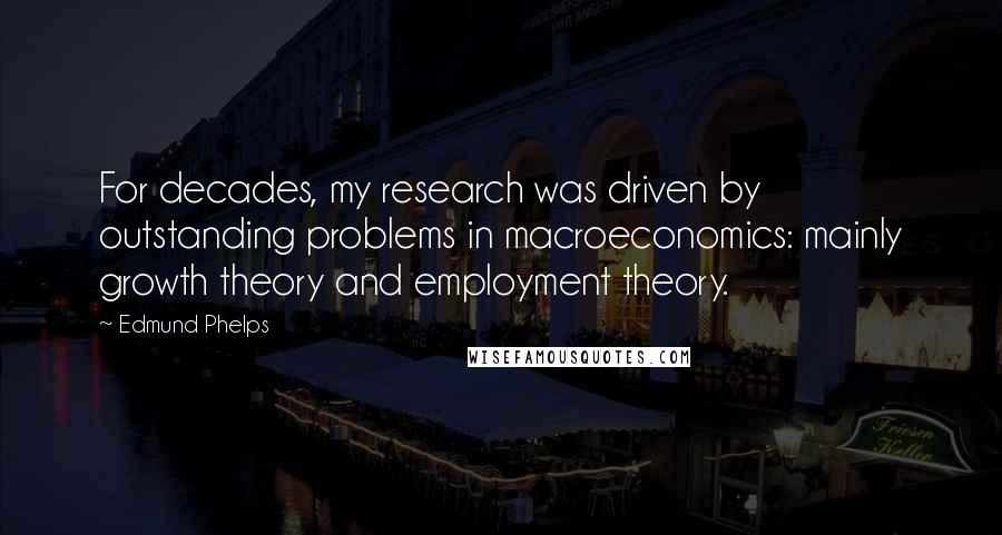 Edmund Phelps Quotes: For decades, my research was driven by outstanding problems in macroeconomics: mainly growth theory and employment theory.