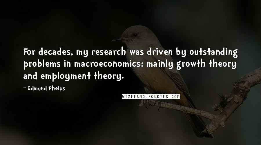 Edmund Phelps Quotes: For decades, my research was driven by outstanding problems in macroeconomics: mainly growth theory and employment theory.
