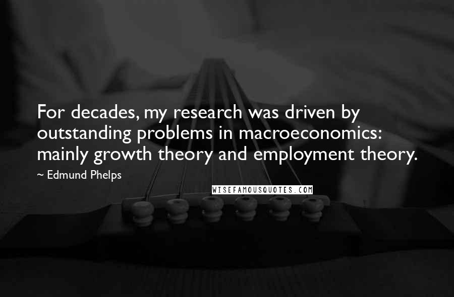 Edmund Phelps Quotes: For decades, my research was driven by outstanding problems in macroeconomics: mainly growth theory and employment theory.
