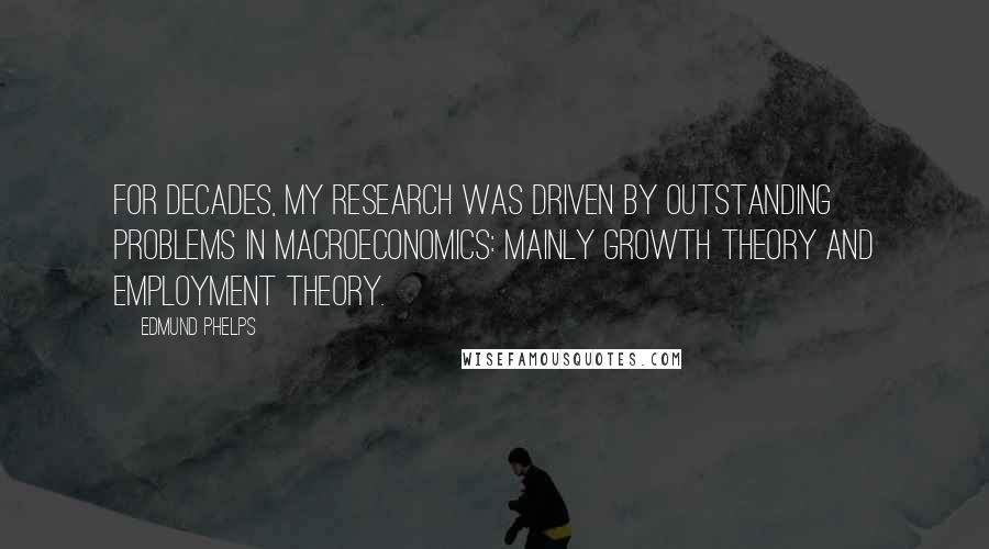 Edmund Phelps Quotes: For decades, my research was driven by outstanding problems in macroeconomics: mainly growth theory and employment theory.