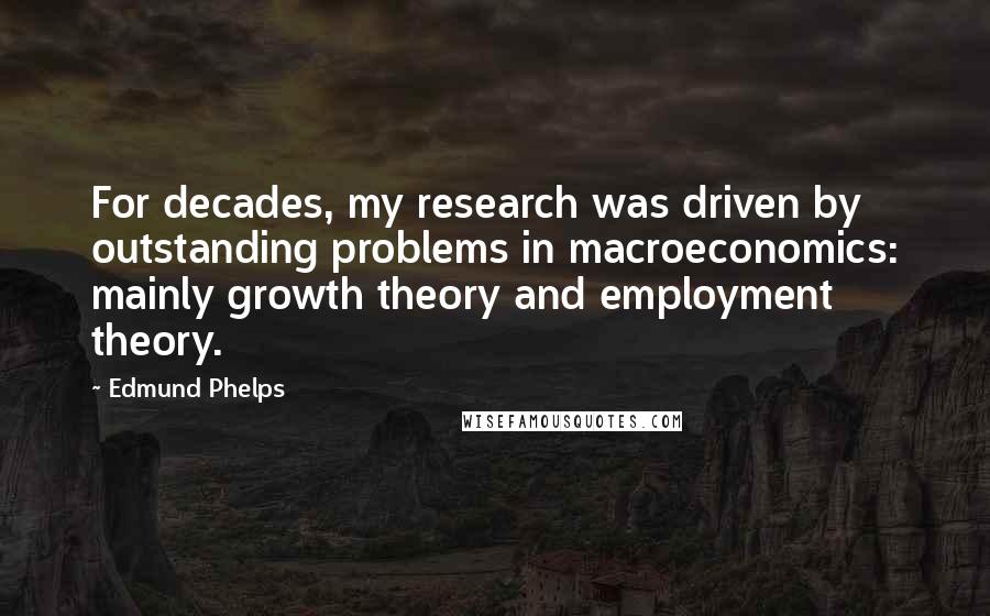 Edmund Phelps Quotes: For decades, my research was driven by outstanding problems in macroeconomics: mainly growth theory and employment theory.