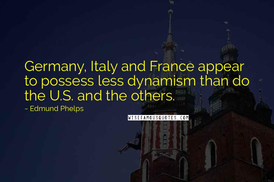 Edmund Phelps Quotes: Germany, Italy and France appear to possess less dynamism than do the U.S. and the others.