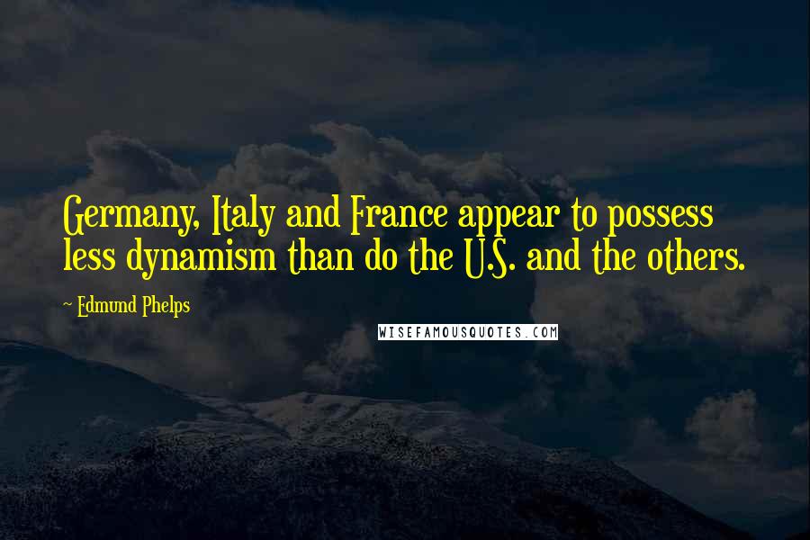 Edmund Phelps Quotes: Germany, Italy and France appear to possess less dynamism than do the U.S. and the others.