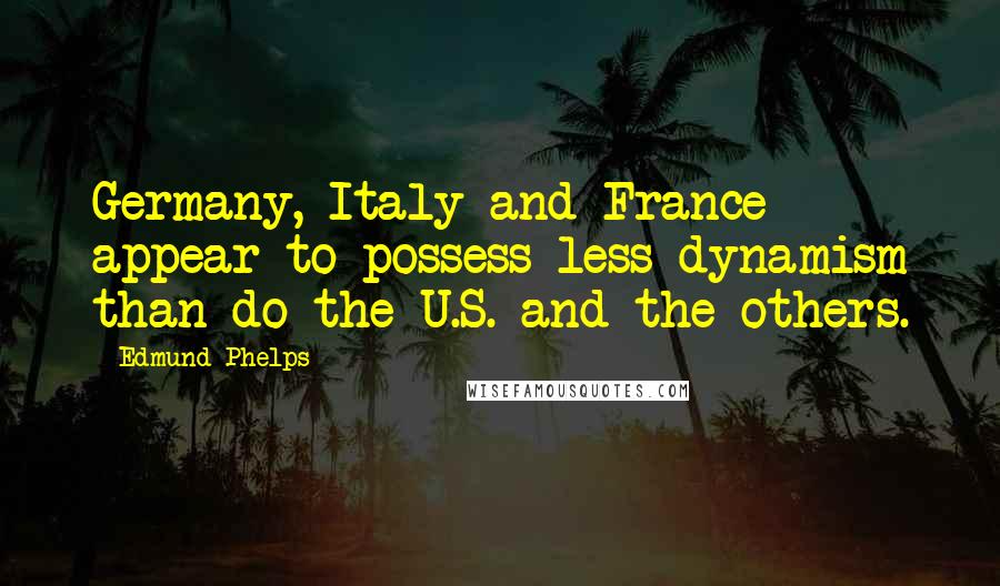 Edmund Phelps Quotes: Germany, Italy and France appear to possess less dynamism than do the U.S. and the others.