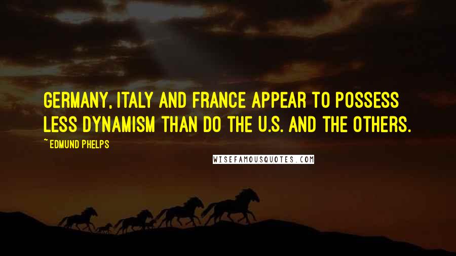 Edmund Phelps Quotes: Germany, Italy and France appear to possess less dynamism than do the U.S. and the others.